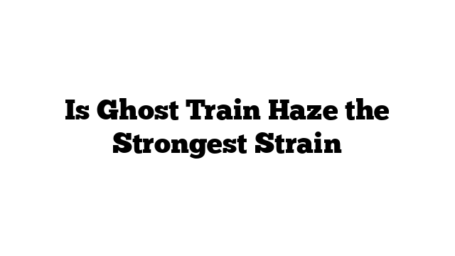 Is Ghost Train Haze the Strongest Strain