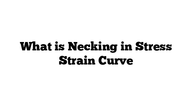 What is Necking in Stress Strain Curve