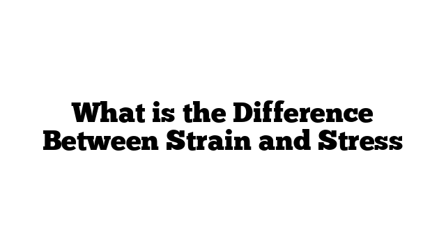 What is the Difference Between Strain and Stress