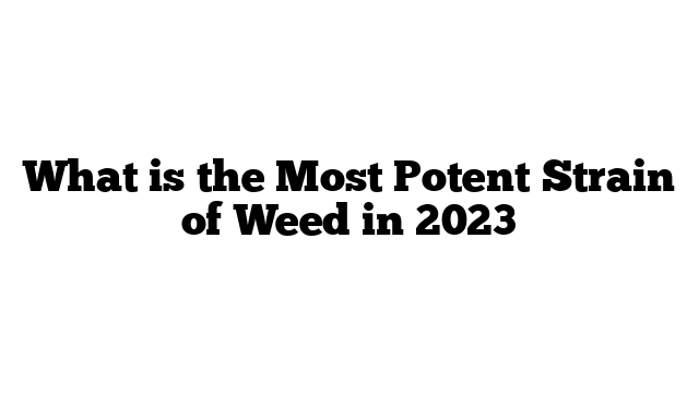 What is the Most Potent Strain of Weed in 2023