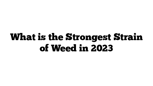 What is the Strongest Strain of Weed in 2023